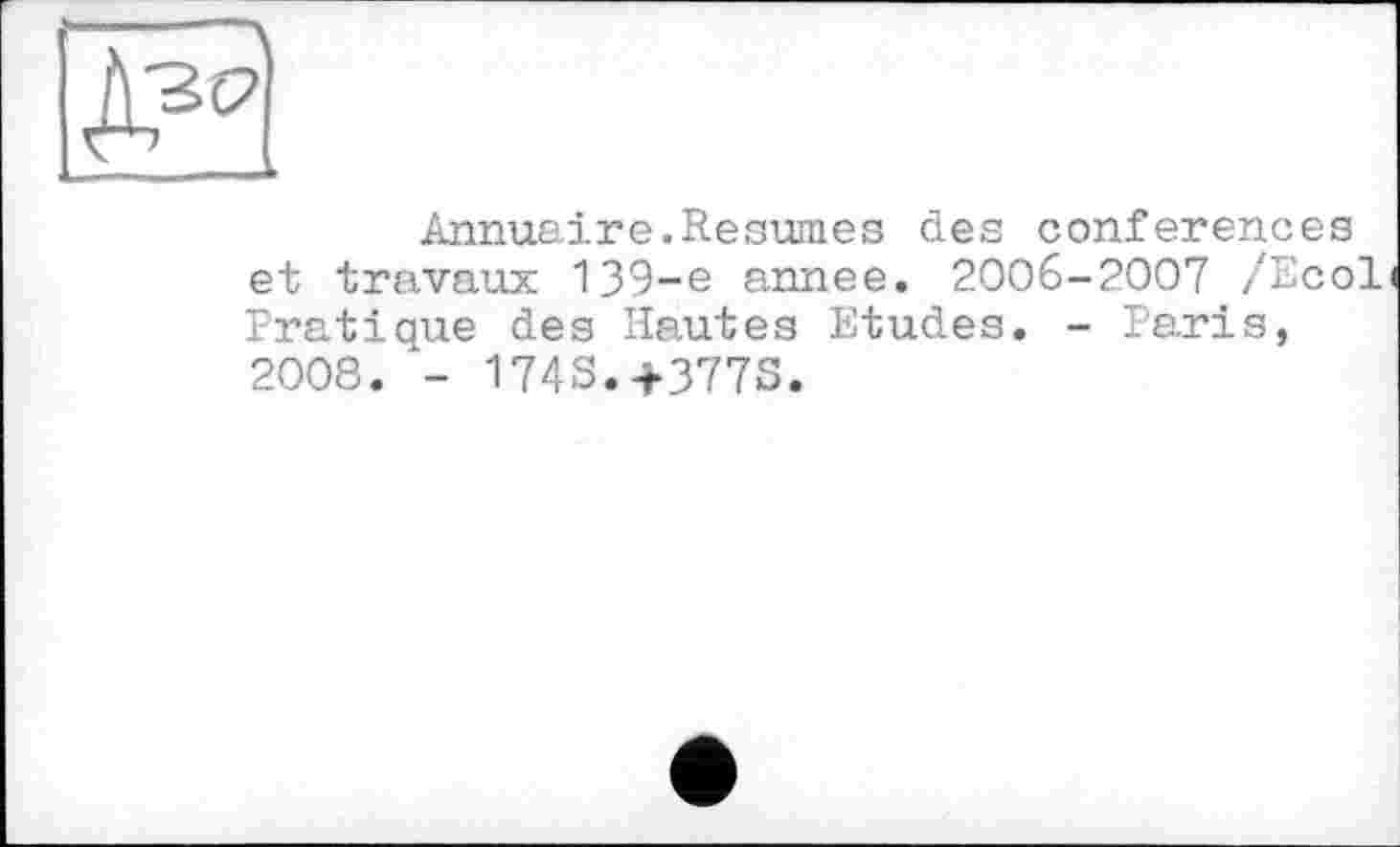 ﻿""------------Д
I -	— ,.■■■■	■
Annuaire.Resumes des conferences et travaux 139-e annee. 2006-2007 /Есої Pratique des Hautes Etudes. - Paris, 2008. - 174S.+377S.